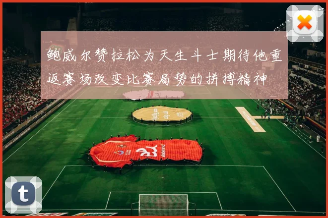 鲍威尔赞拉松为天生斗士期待他重返赛场改变比赛局势的拼搏精神