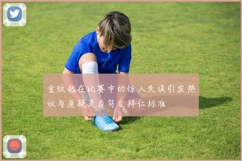 金玟哉在比赛中的惊人失误引发热议与质疑是否符合拜仁标准
