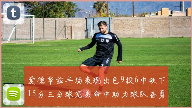 爱德华兹半场表现出色9投6中砍下15分三分球完美命中助力球队奋勇争先