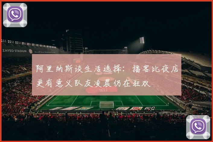 阿里纳斯谈生活选择：播客比夜店更有意义队友凌晨仍在狂欢
