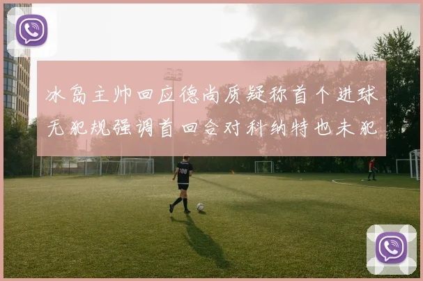 冰岛主帅回应德尚质疑称首个进球无犯规强调首回合对科纳特也未犯规