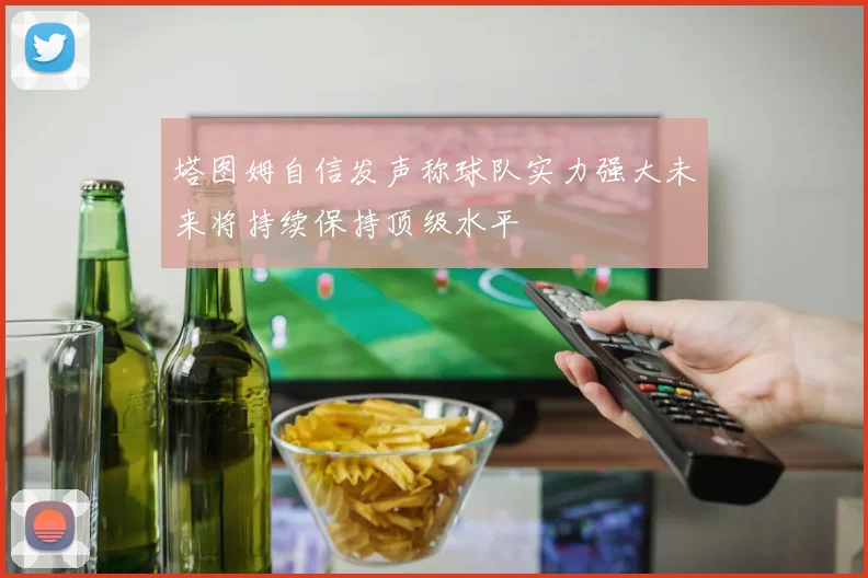 塔图姆自信发声称球队实力强大未来将持续保持顶级水平