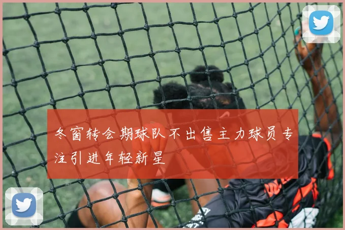冬窗转会期球队不出售主力球员专注引进年轻新星