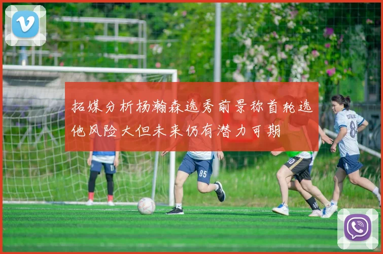 拓媒分析杨瀚森选秀前景称首轮选他风险大但未来仍有潜力可期
