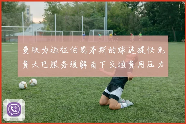 曼联为远征伯恩茅斯的球迷提供免费大巴服务缓解南下交通费用压力
