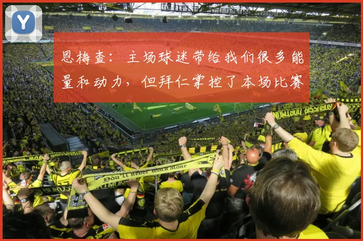 恩梅查：主场球迷带给我们很多能量和动力，但拜仁掌控了本场比赛