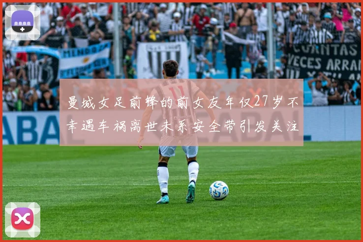 曼城女足前锋的前女友年仅27岁不幸遇车祸离世未系安全带引发关注