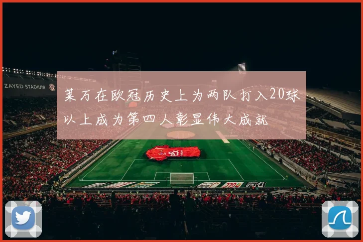 莱万在欧冠历史上为两队打入20球以上成为第四人彰显伟大成就
