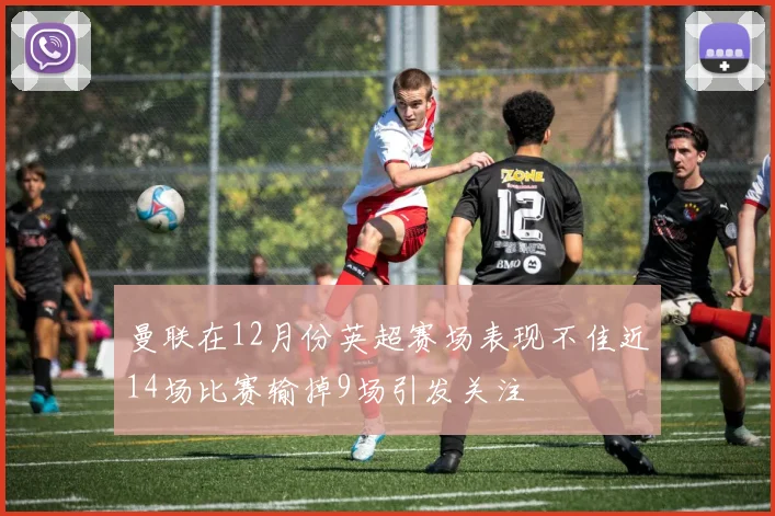曼联在12月份英超赛场表现不佳近14场比赛输掉9场引发关注
