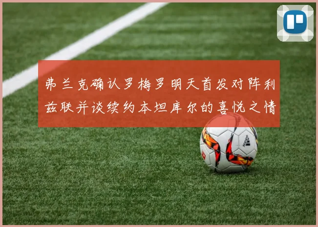 弗兰克确认罗梅罗明天首发对阵利兹联并谈续约本坦库尔的喜悦之情