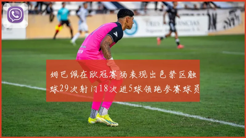 姆巴佩在欧冠赛场表现出色禁区触球29次射门18次进5球领跑参赛球员