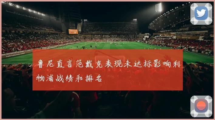 鲁尼直言范戴克表现未达标影响利物浦战绩和排名