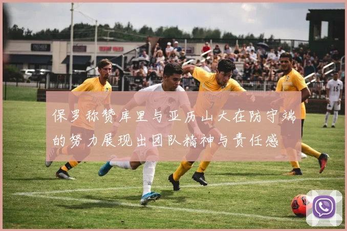 保罗称赞库里与亚历山大在防守端的努力展现出团队精神与责任感