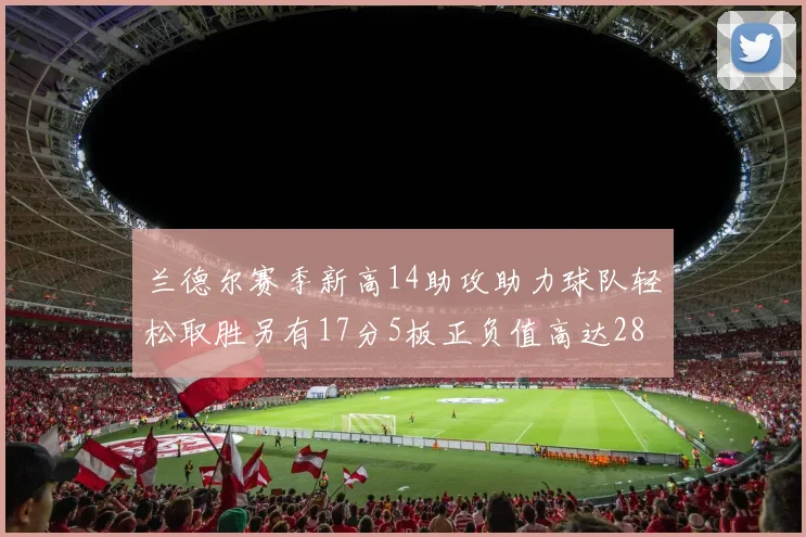 兰德尔赛季新高14助攻助力球队轻松取胜另有17分5板正负值高达28