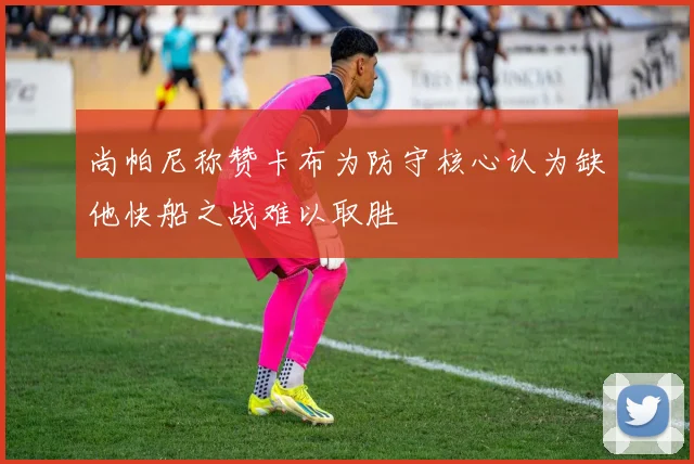 尚帕尼称赞卡布为防守核心认为缺他快船之战难以取胜
