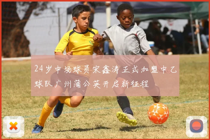 24岁中场球员宋鑫涛正式加盟中乙球队广州蒲公英开启新征程