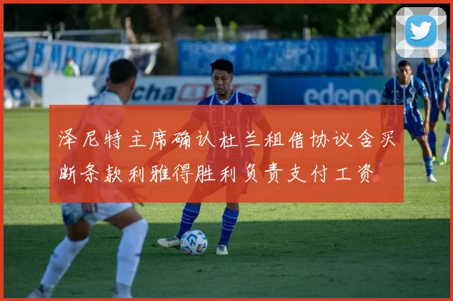 泽尼特主席确认杜兰租借协议含买断条款利雅得胜利负责支付工资