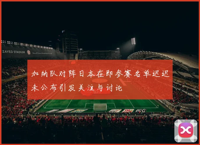 加纳队对阵日本在即参赛名单迟迟未公布引发关注与讨论