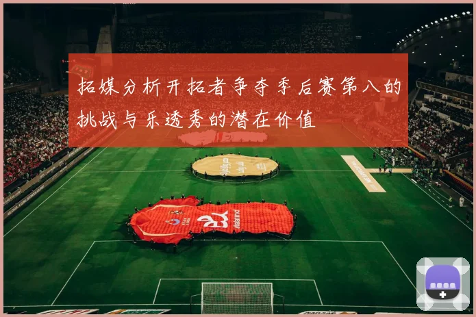 拓媒分析开拓者争夺季后赛第八的挑战与乐透秀的潜在价值