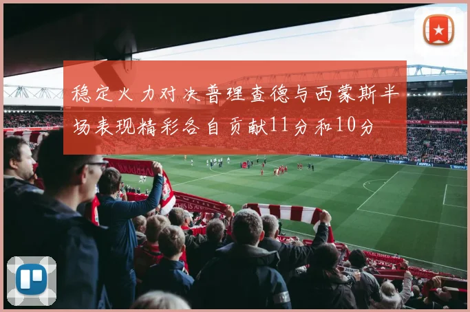 稳定火力对决普理查德与西蒙斯半场表现精彩各自贡献11分和10分